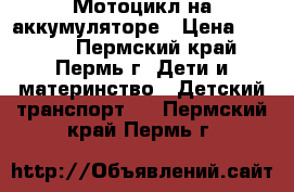 Мотоцикл на аккумуляторе › Цена ­ 4 000 - Пермский край, Пермь г. Дети и материнство » Детский транспорт   . Пермский край,Пермь г.